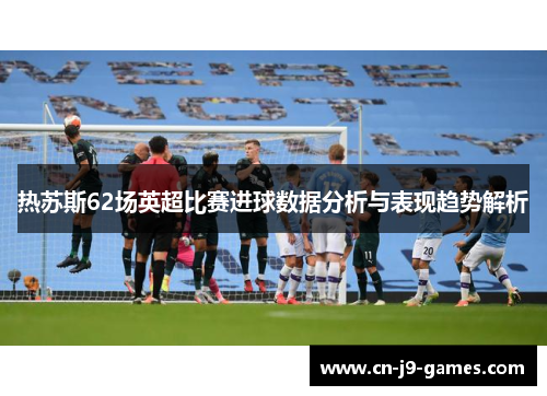 热苏斯62场英超比赛进球数据分析与表现趋势解析