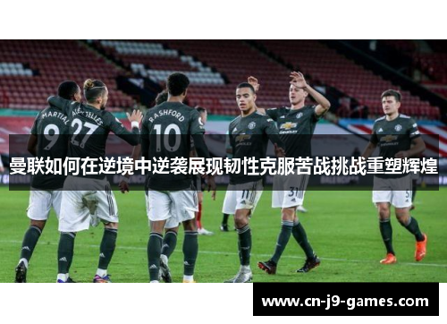 曼联如何在逆境中逆袭展现韧性克服苦战挑战重塑辉煌