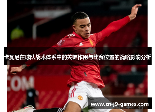 卡瓦尼在球队战术体系中的关键作用与比赛位置的战略影响分析