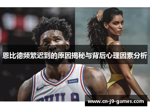 恩比德频繁迟到的原因揭秘与背后心理因素分析 恩比德频繁迟到的原因揭秘与背后心理因素分析