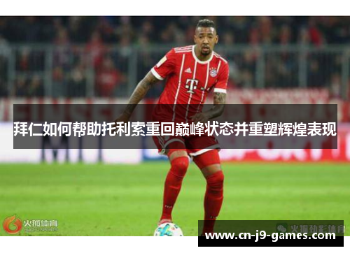 拜仁如何帮助托利索重回巅峰状态并重塑辉煌表现 拜仁如何帮助托利索重回巅峰状态并重塑辉煌表现