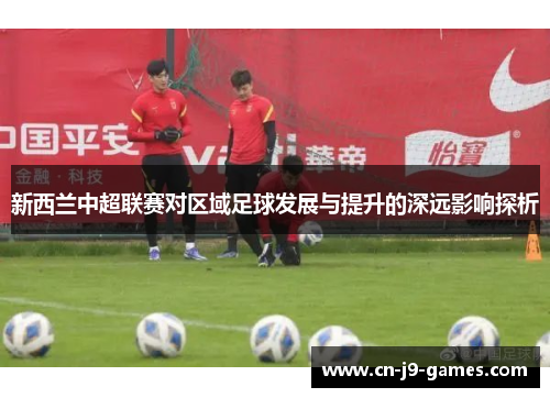 新西兰中超联赛对区域足球发展与提升的深远影响探析