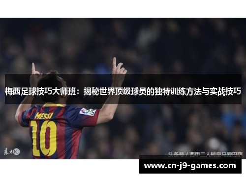 梅西足球技巧大师班：揭秘世界顶级球员的独特训练方法与实战技巧