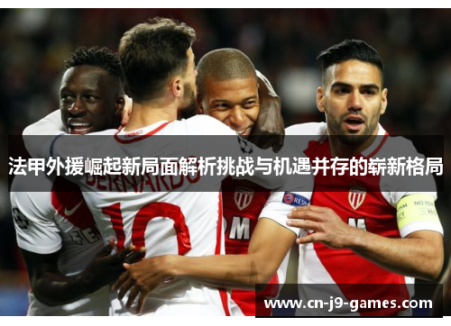 法甲外援崛起新局面解析挑战与机遇并存的崭新格局 法甲外援崛起新局面解析挑战与机遇并存的崭新格局