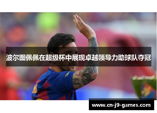 波尔图佩佩在超级杯中展现卓越领导力助球队夺冠 波尔图佩佩在超级杯中展现卓越领导力助球队夺冠