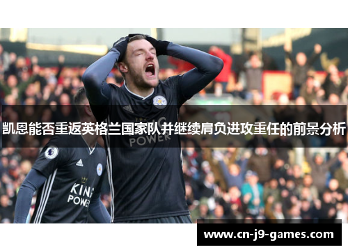 凯恩能否重返英格兰国家队并继续肩负进攻重任的前景分析 凯恩能否重返英格兰国家队并继续肩负进攻重任的前景分析