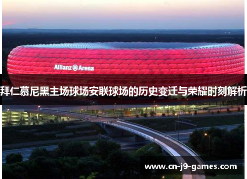 拜仁慕尼黑主场球场安联球场的历史变迁与荣耀时刻解析 拜仁慕尼黑主场球场安联球场的历史变迁与荣耀时刻解析