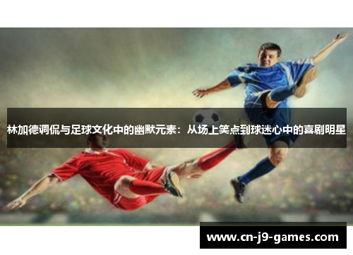 林加德调侃与足球文化中的幽默元素:从场上笑点到球迷心中的喜剧明星 林加德调侃与足球文化中的幽默元素:从场上笑点到球迷心中的喜剧明星