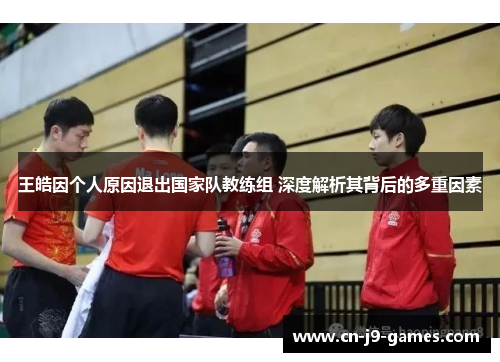 王皓因个人原因退出国家队教练组 深度解析其背后的多重因素 王皓因个人原因退出国家队教练组 深度解析其背后的多重因素