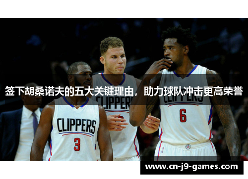 签下胡桑诺夫的五大关键理由,助力球队冲击更高荣誉 签下胡桑诺夫的五大关键理由,助力球队冲击更高荣誉