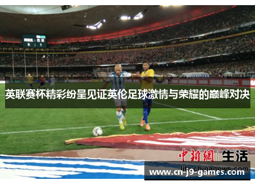 英联赛杯精彩纷呈见证英伦足球激情与荣耀的巅峰对决