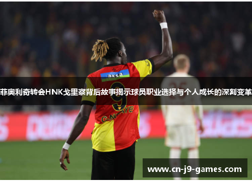 菲奥利奇转会HNK戈里察背后故事揭示球员职业选择与个人成长的深刻变革
