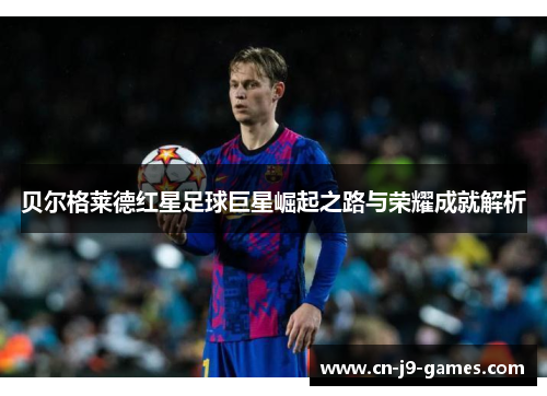 贝尔格莱德红星足球巨星崛起之路与荣耀成就解析 贝尔格莱德红星足球巨星崛起之路与荣耀成就解析