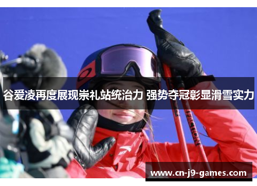 谷爱凌再度展现崇礼站统治力 强势夺冠彰显滑雪实力