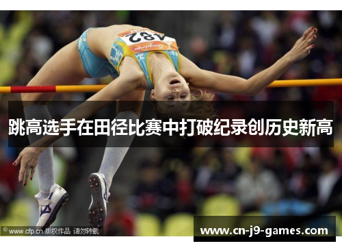 跳高选手在田径比赛中打破纪录创历史新高 跳高选手在田径比赛中打破纪录创历史新高