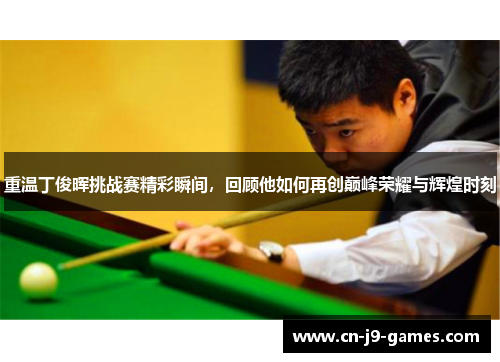 重温丁俊晖挑战赛精彩瞬间,回顾他如何再创巅峰荣耀与辉煌时刻 重温丁俊晖挑战赛精彩瞬间,回顾他如何再创巅峰荣耀与辉煌时刻