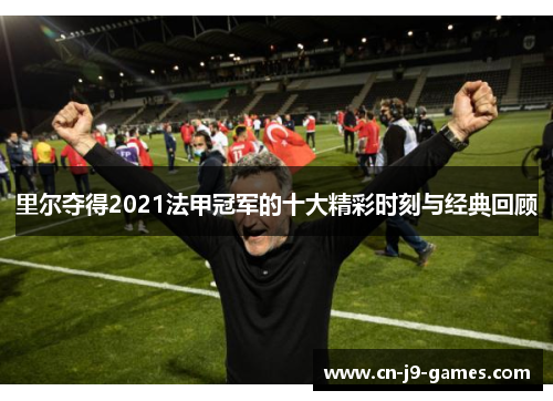 里尔夺得2021法甲冠军的十大精彩时刻与经典回顾 里尔夺得2021法甲冠军的十大精彩时刻与经典回顾