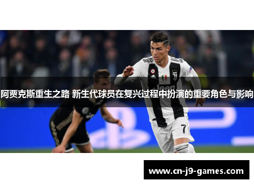 阿贾克斯重生之路 新生代球员在复兴过程中扮演的重要角色与影响 阿贾克斯重生之路 新生代球员在复兴过程中扮演的重要角色与影响