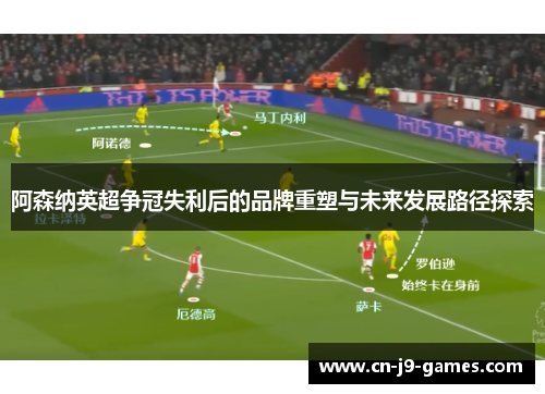阿森纳英超争冠失利后的品牌重塑与未来发展路径探索 阿森纳英超争冠失利后的品牌重塑与未来发展路径探索