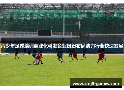 青少年足球培训商业化引发企业纷纷布局助力行业快速发展 青少年足球培训商业化引发企业纷纷布局助力行业快速发展