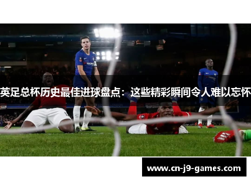 英足总杯历史最佳进球盘点：这些精彩瞬间令人难以忘怀