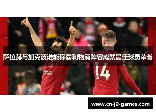 萨拉赫与加克波谁能称霸利物浦阵容成就最佳球员荣誉 萨拉赫与加克波谁能称霸利物浦阵容成就最佳球员荣誉