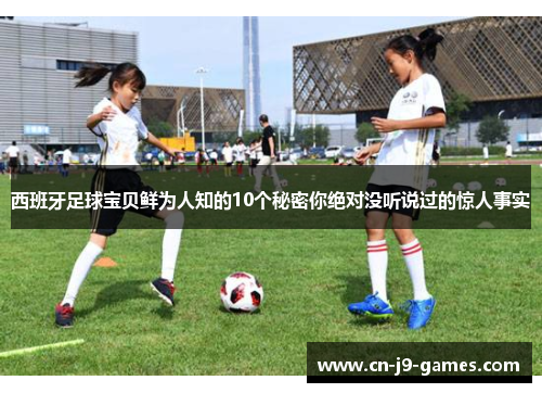 西班牙足球宝贝鲜为人知的10个秘密你绝对没听说过的惊人事实