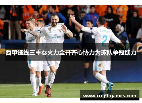 西甲锋线三重奏火力全开齐心协力为球队争冠助力