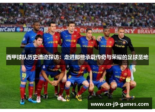 西甲球队历史遗迹探访：走进那些承载传奇与荣耀的足球圣地