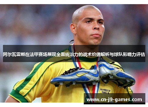 阿尔瓦雷斯在法甲赛场展现全面统治力的战术价值解析与球队影响力评估 阿尔瓦雷斯在法甲赛场展现全面统治力的战术价值解析与球队影响力评估