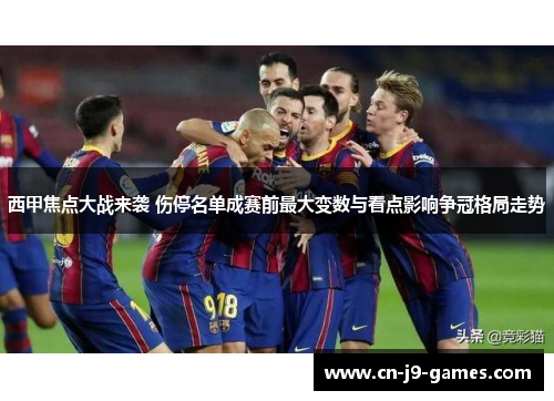 西甲焦点大战来袭 伤停名单成赛前最大变数与看点影响争冠格局走势 西甲焦点大战来袭 伤停名单成赛前最大变数与看点影响争冠格局走势