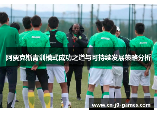阿贾克斯青训模式成功之道与可持续发展策略分析 阿贾克斯青训模式成功之道与可持续发展策略分析