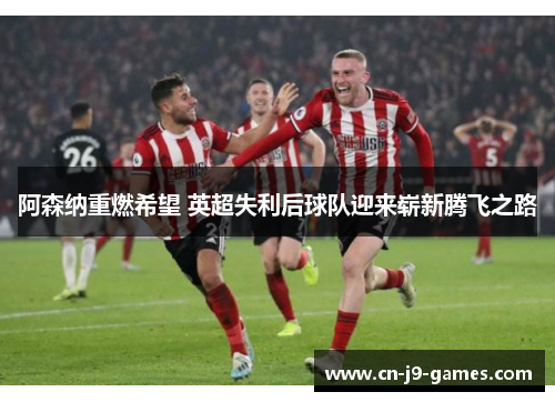 阿森纳重燃希望 英超失利后球队迎来崭新腾飞之路