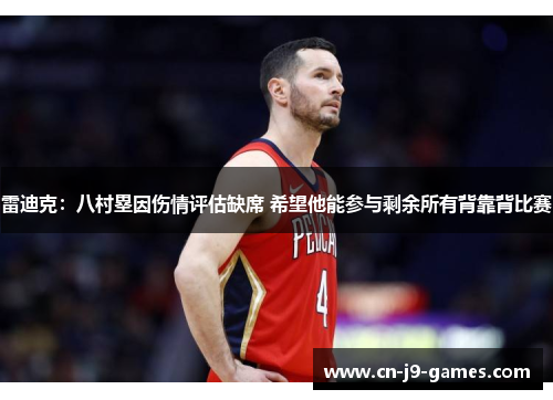 雷迪克:八村塁因伤情评估缺席 希望他能参与剩余所有背靠背比赛 雷迪克:八村塁因伤情评估缺席 希望他能参与剩余所有背靠背比赛