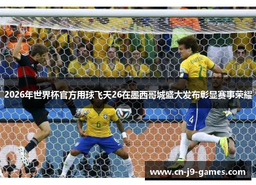 2026年世界杯官方用球飞天26在墨西哥城盛大发布彰显赛事荣耀