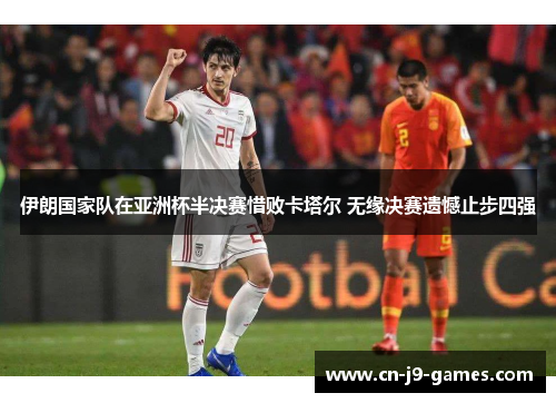 伊朗国家队在亚洲杯半决赛惜败卡塔尔 无缘决赛遗憾止步四强 伊朗国家队在亚洲杯半决赛惜败卡塔尔 无缘决赛遗憾止步四强