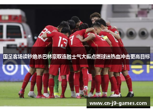 国足客场读秒绝杀巴林豪取连胜士气大振点燃球迷热血冲击更高目标