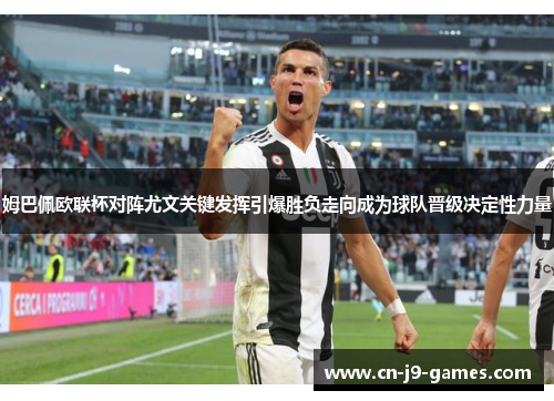 姆巴佩欧联杯对阵尤文关键发挥引爆胜负走向成为球队晋级决定性力量 姆巴佩欧联杯对阵尤文关键发挥引爆胜负走向成为球队晋级决定性力量