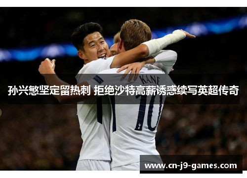 孙兴慜坚定留热刺 拒绝沙特高薪诱惑续写英超传奇 孙兴慜坚定留热刺 拒绝沙特高薪诱惑续写英超传奇