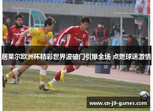 居莱尔欧洲杯精彩世界波破门引爆全场 点燃球迷激情 居莱尔欧洲杯精彩世界波破门引爆全场 点燃球迷激情