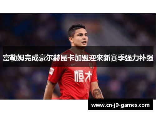 富勒姆完成豪尔赫昆卡加盟迎来新赛季强力补强 富勒姆完成豪尔赫昆卡加盟迎来新赛季强力补强