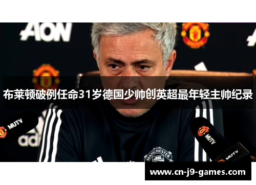 布莱顿破例任命31岁德国少帅创英超最年轻主帅纪录 布莱顿破例任命31岁德国少帅创英超最年轻主帅纪录