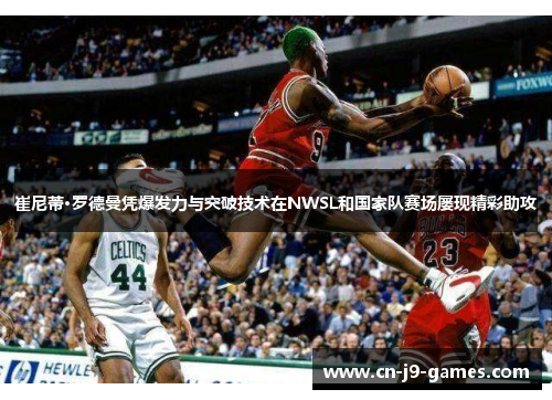 崔尼蒂·罗德曼凭爆发力与突破技术在NWSL和国家队赛场屡现精彩助攻 崔尼蒂·罗德曼凭爆发力与突破技术在NWSL和国家队赛场屡现精彩助攻