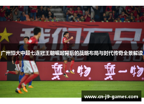 广州恒大中超七连冠王朝崛起背后的战略布局与时代传奇全景解读 广州恒大中超七连冠王朝崛起背后的战略布局与时代传奇全景解读