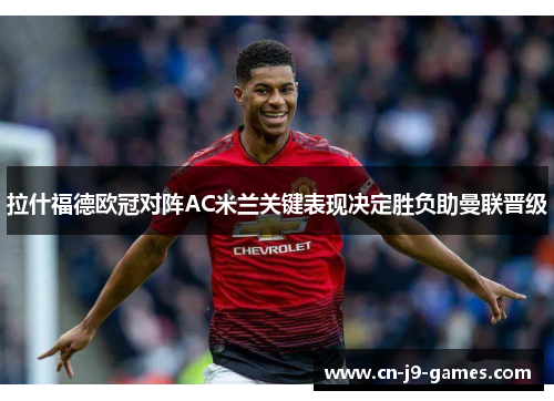 拉什福德欧冠对阵AC米兰关键表现决定胜负助曼联晋级