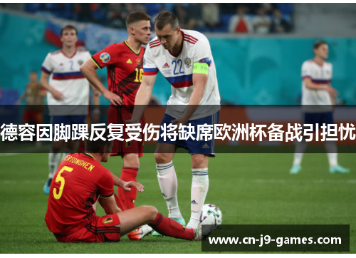 德容因脚踝反复受伤将缺席欧洲杯备战引担忧 德容因脚踝反复受伤将缺席欧洲杯备战引担忧