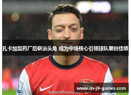 扎卡加盟药厂后崭露头角 成为中场核心引领球队屡创佳绩 扎卡加盟药厂后崭露头角 成为中场核心引领球队屡创佳绩