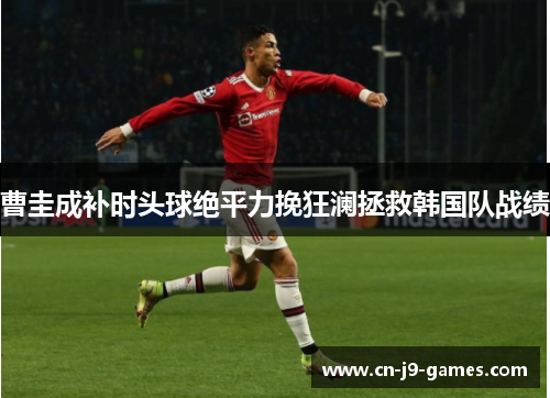 曹圭成补时头球绝平力挽狂澜拯救韩国队战绩