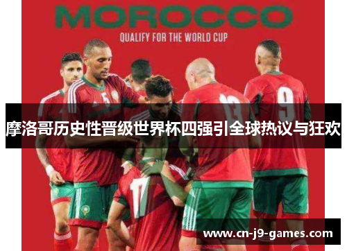 摩洛哥历史性晋级世界杯四强引全球热议与狂欢 摩洛哥历史性晋级世界杯四强引全球热议与狂欢