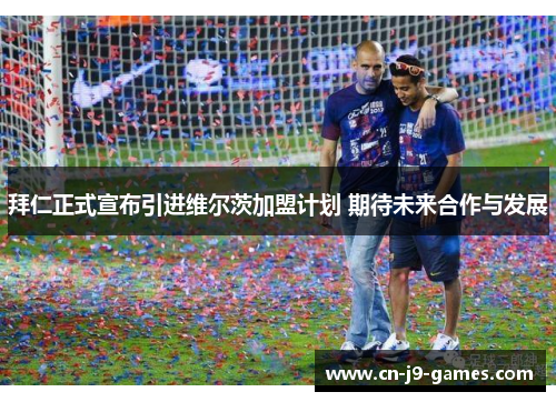 拜仁正式宣布引进维尔茨加盟计划 期待未来合作与发展